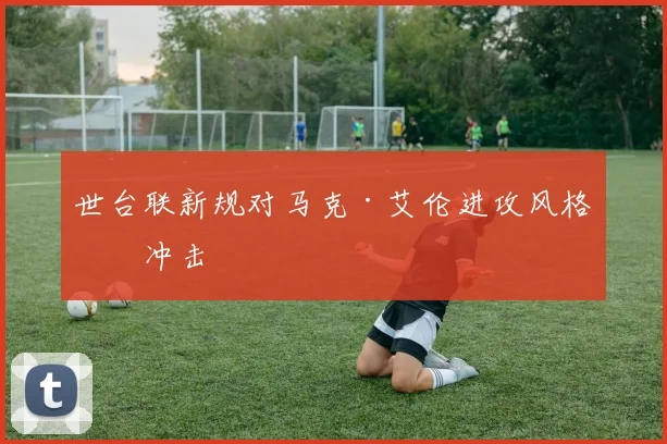 世台联新规对马克·艾伦进攻风格的冲击