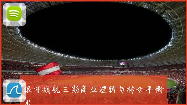 银河战舰三期商业逻辑与转会平衡术
