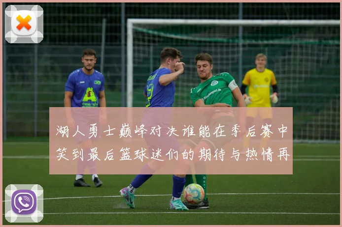 湖人勇士巅峰对决谁能在季后赛中笑到最后篮球迷们的期待与热情再度点燃