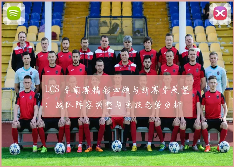 LCS 季前赛精彩回顾与新赛季展望：战队阵容调整与竞技态势分析