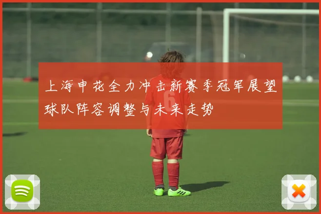 上海申花全力冲击新赛季冠军展望球队阵容调整与未来走势