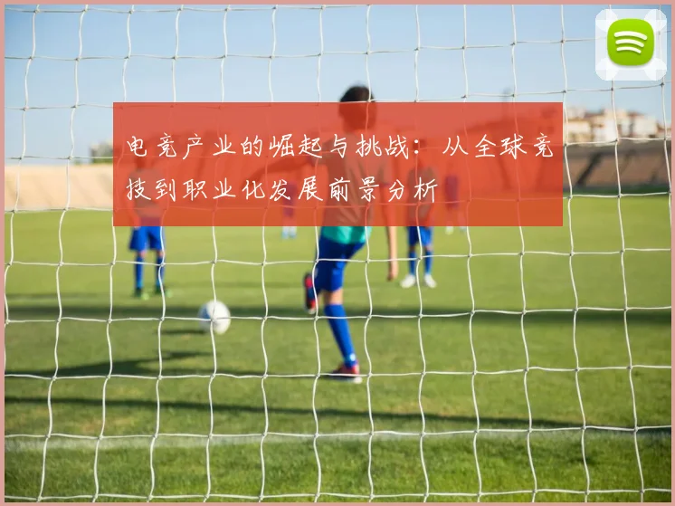 电竞产业的崛起与挑战：从全球竞技到职业化发展前景分析