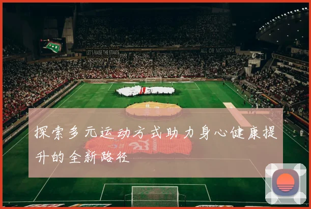 探索多元运动方式助力身心健康提升的全新路径
