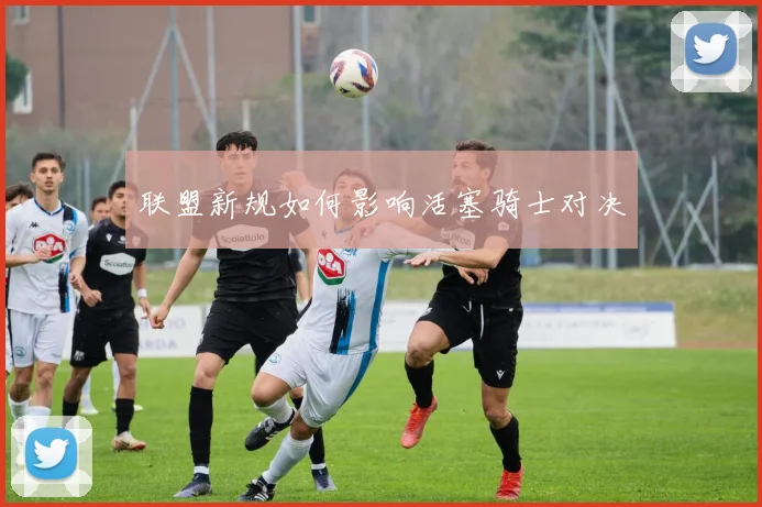 联盟新规如何影响活塞骑士对决