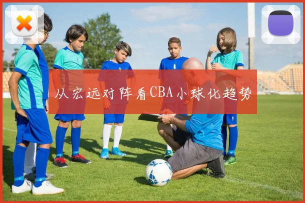 从宏远对阵看CBA小球化趋势