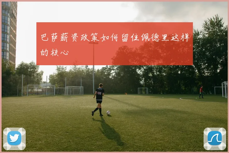 巴萨薪资政策如何留住佩德里这样的核心