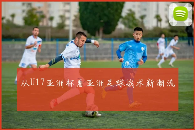 从U17亚洲杯看亚洲足球战术新潮流