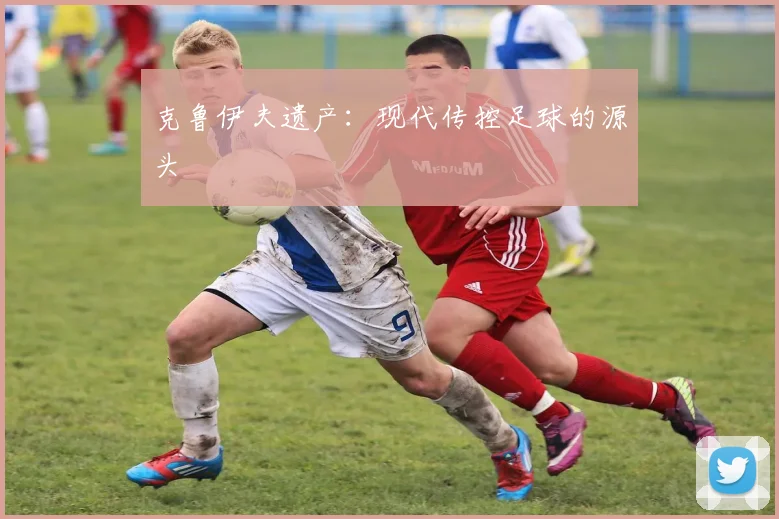 克鲁伊夫遗产：现代传控足球的源头