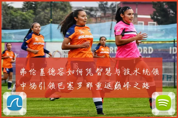 弗伦基德容如何凭智慧与技术统领中场引领巴塞罗那重返巅峰之路