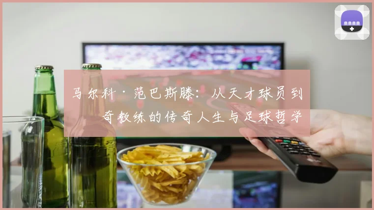 马尔科·范巴斯滕：从天才球员到传奇教练的传奇人生与足球哲学