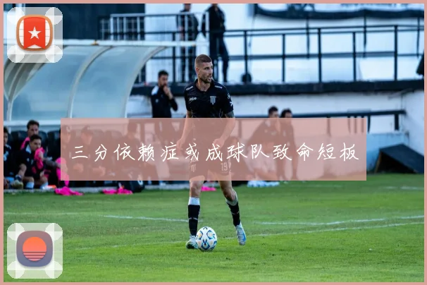 三分依赖症或成球队致命短板