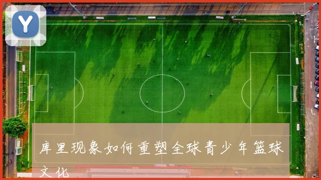 库里现象如何重塑全球青少年篮球文化