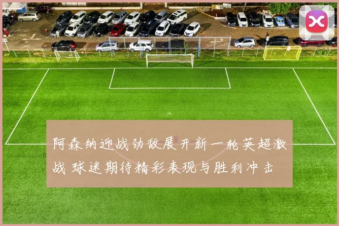 阿森纳迎战劲敌展开新一轮英超激战 球迷期待精彩表现与胜利冲击