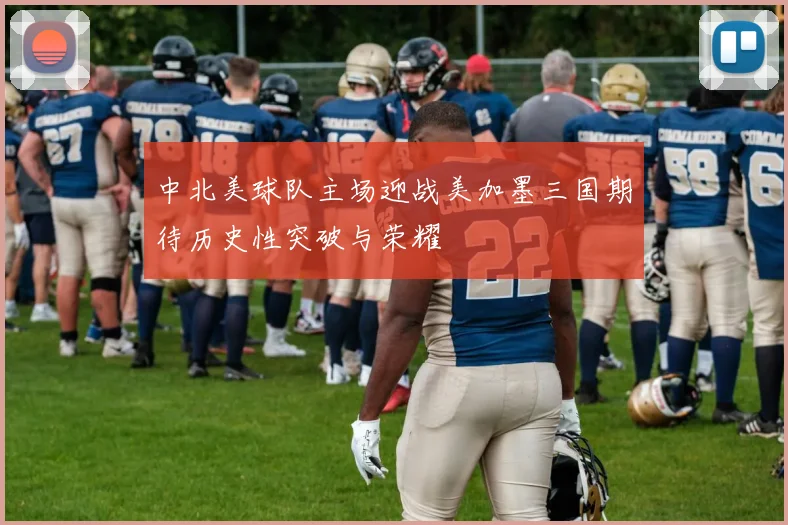 中北美球队主场迎战美加墨三国期待历史性突破与荣耀