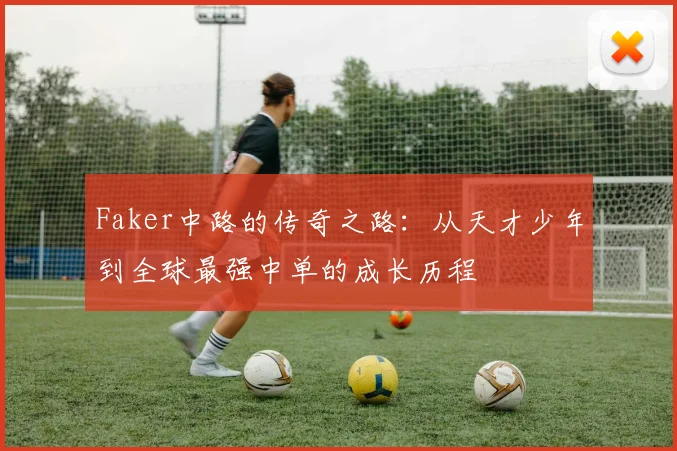Faker中路的传奇之路：从天才少年到全球最强中单的成长历程