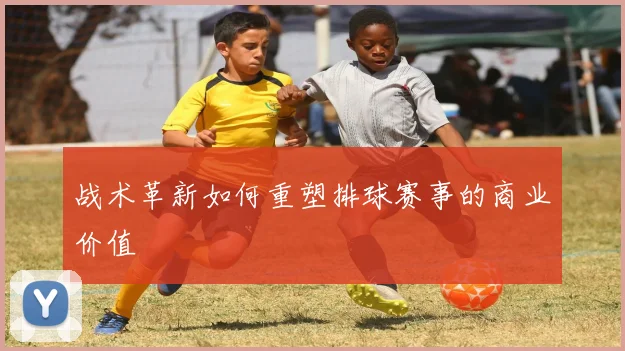 战术革新如何重塑排球赛事的商业价值