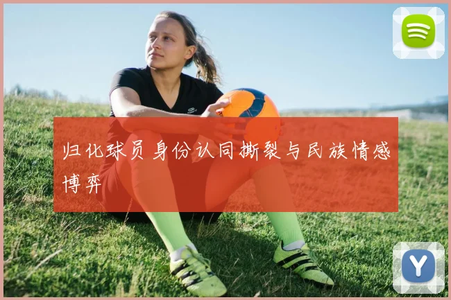 归化球员身份认同撕裂与民族情感博弈